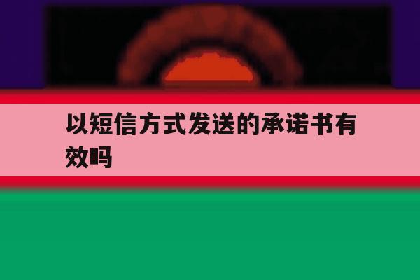 以短信方式发送的承诺书有效吗 以短信方式发送的承诺书有效吗