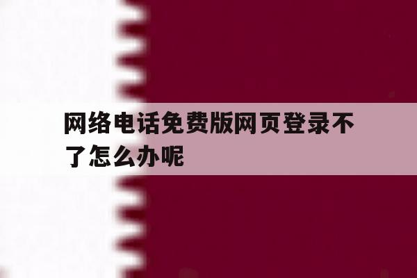 网络电话免费版网页登录不了怎么办呢