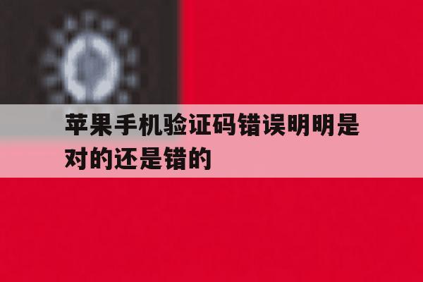苹果手机验证码错误明明是对的还是错的 苹果手机验证码错误明明是对的还是错的