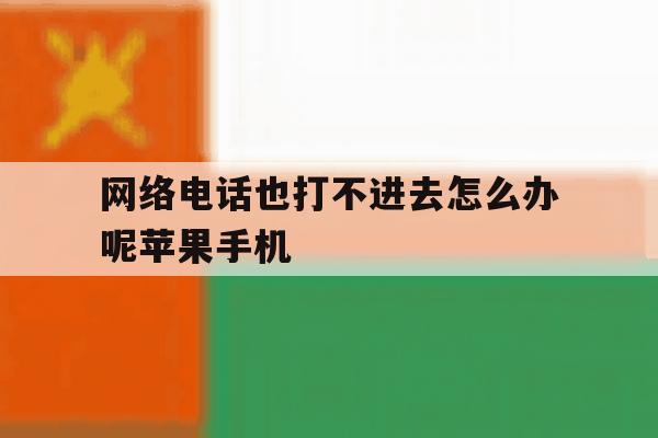 网络电话也打不进去怎么办呢苹果手机 网络电话也打不进去怎么办呢苹果手机