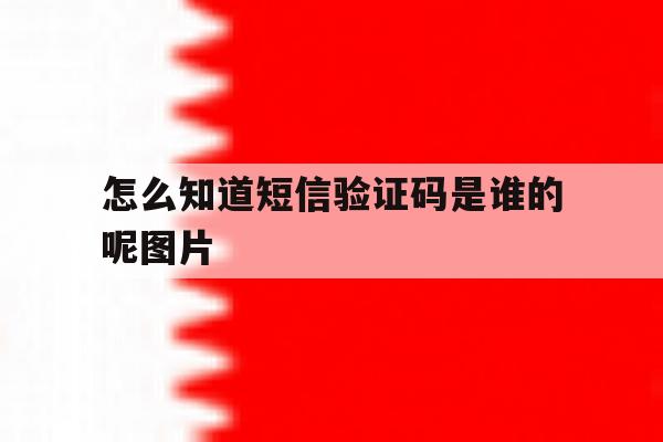 怎么知道短信验证码是谁的呢图片 怎么知道短信验证码是谁的呢图片