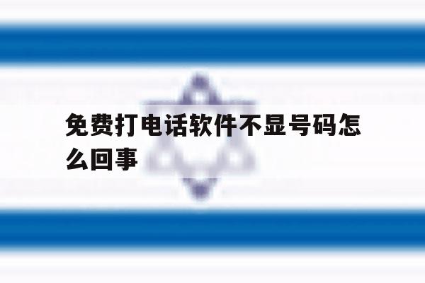 免费打电话软件不显号码怎么回事 免费打电话软件不显号码怎么回事
