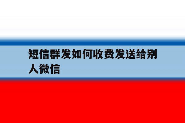 短信群发如何收费发送给别人微信 短信群发如何收费发送给别人微信
