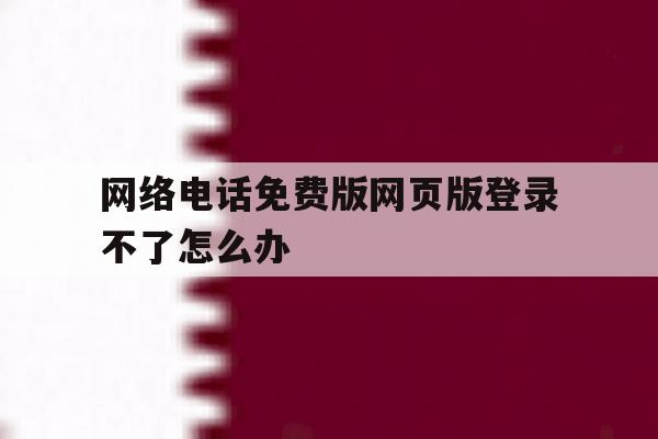 网络电话免费版网页版登录不了怎么办