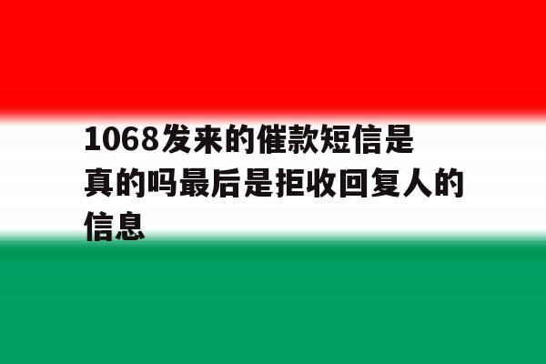 1068发来的催款短信是真的吗最后是拒收回复人的信息 1068发来的催款短信是真的吗最后是拒收回复人的信息