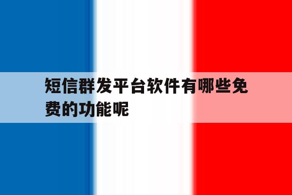 短信群发平台软件有哪些免费的功能呢 短信群发平台软件有哪些免费的功能呢