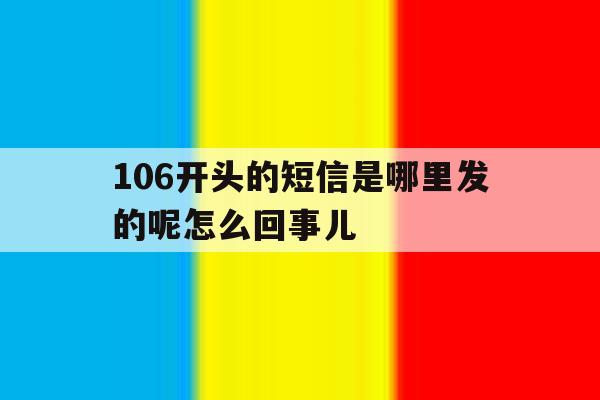 106开头的短信是哪里发的呢怎么回事儿 106开头的短信是哪里发的呢怎么回事儿