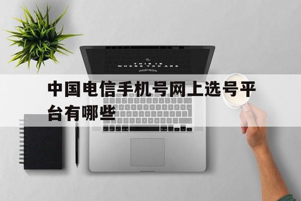 中国电信手机号网上选号平台有哪些 中国电信手机号网上选号平台有哪些