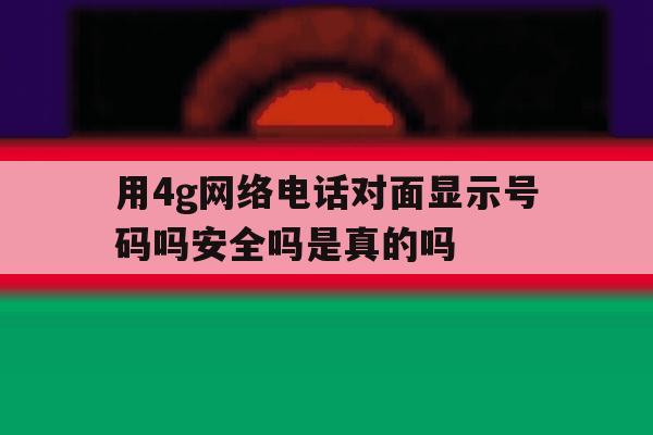 用4g网络电话对面显示号码吗安全吗是真的吗 用4g网络电话对面显示号码吗安全吗是真的吗