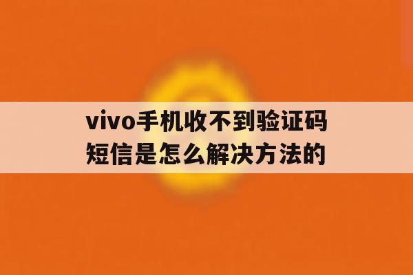 vivo手机收不到验证码短信是怎么解决方法的 vivo手机收不到验证码短信是怎么解决方法的
