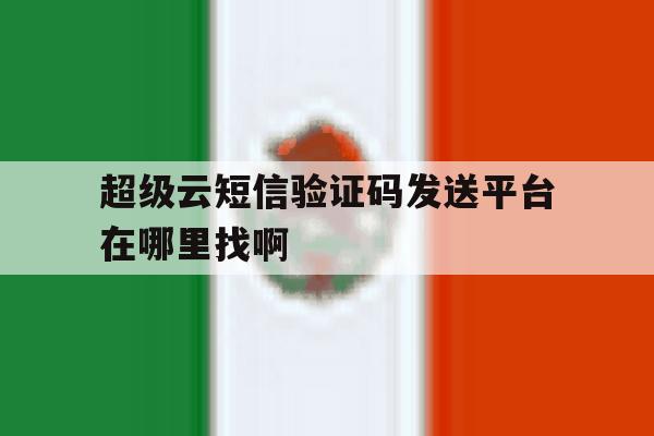 超级云短信验证码发送平台在哪里找啊 超级云短信验证码发送平台在哪里找啊