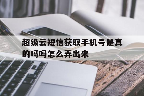 超级云短信获取手机号是真的吗吗怎么弄出来 超级云短信获取手机号是真的吗吗怎么弄出来