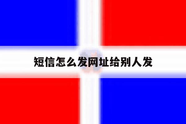 短信怎么发网址给别人发 短信怎么发网址给别人发