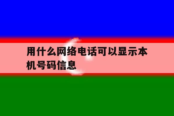 用什么网络电话可以显示本机号码信息 用什么网络电话可以显示本机号码信息