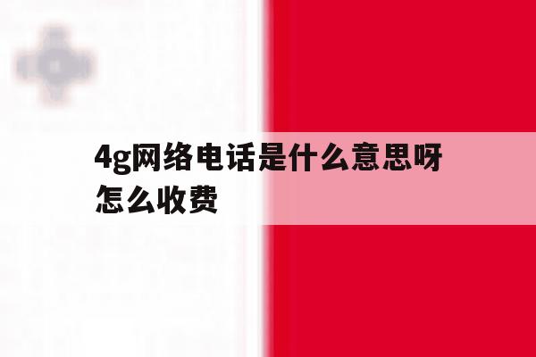 4g网络电话是什么意思呀怎么收费 4g网络电话是什么意思呀怎么收费