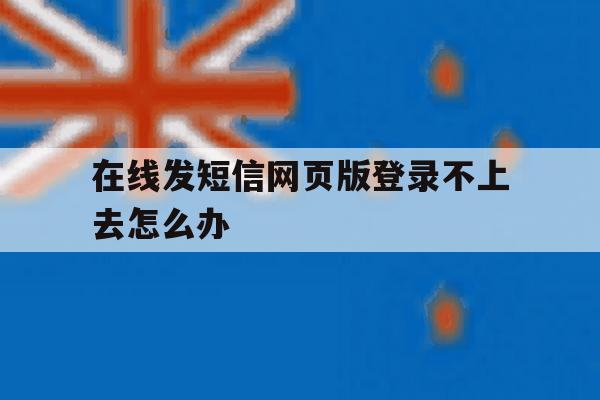 在线发短信网页版登录不上去怎么办 在线发短信网页版登录不上去怎么办