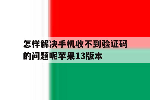怎样解决手机收不到验证码的问题呢苹果13版本 怎样解决手机收不到验证码的问题呢苹果13版本