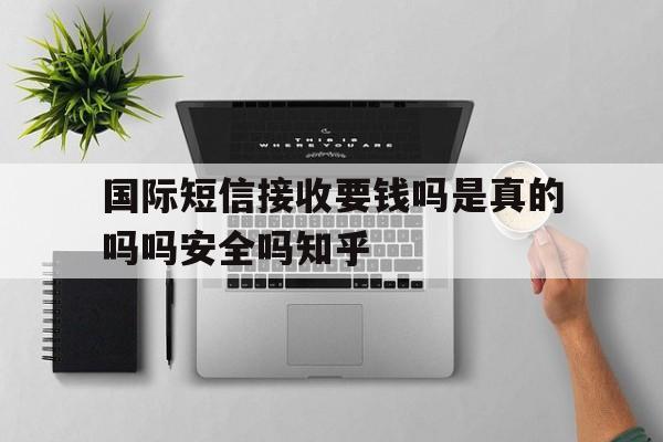 国际短信接收要钱吗是真的吗吗安全吗知乎 国际短信接收要钱吗是真的吗吗安全吗知乎