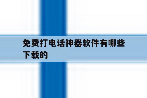 免费打电话神器软件有哪些下载的 免费打电话神器软件有哪些下载的