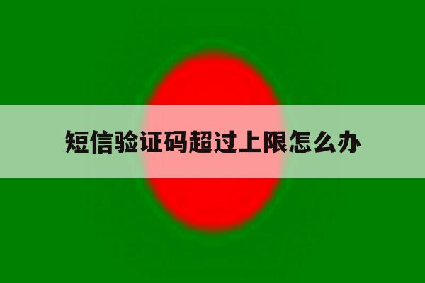 短信验证码超过上限怎么办 短信验证码超过上限怎么办