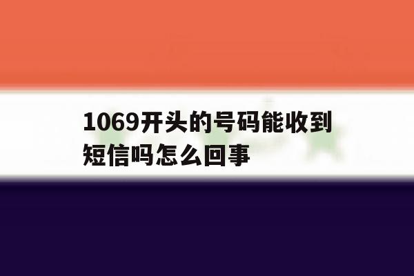 1069开头的号码能收到短信吗怎么回事 1069开头的号码能收到短信吗怎么回事